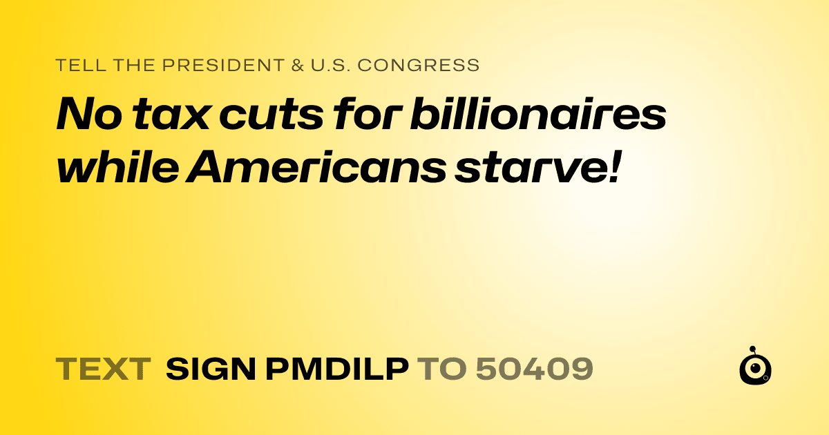 A shareable card that reads "tell the President & U.S. Congress: No tax cuts for billionaires while Americans starve!" followed by "text sign PMDILP to 50409"
