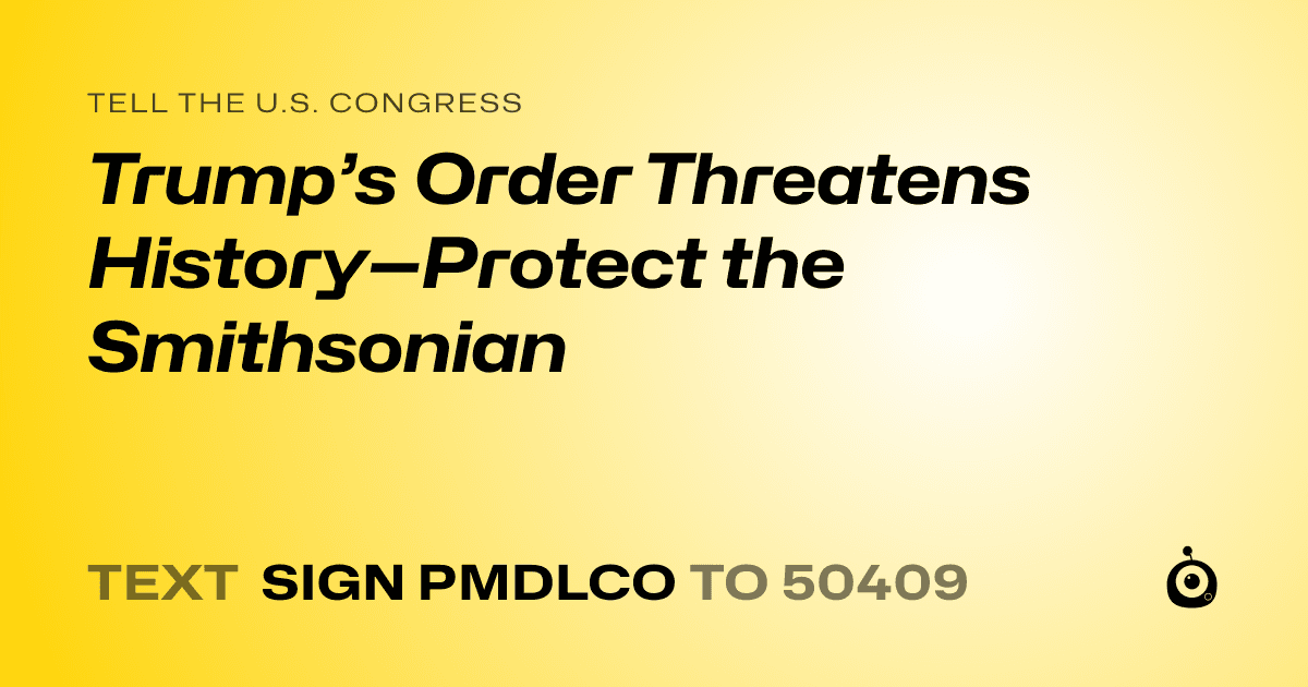 A shareable card that reads "tell the U.S. Congress: Trump’s Order Threatens History—Protect the Smithsonian" followed by "text sign PMDLCO to 50409"
