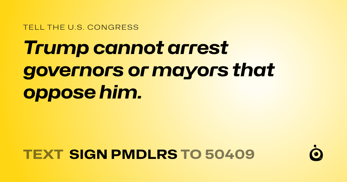 A shareable card that reads "tell the U.S. Congress: Trump cannot arrest governors or mayors that oppose him." followed by "text sign PMDLRS to 50409"