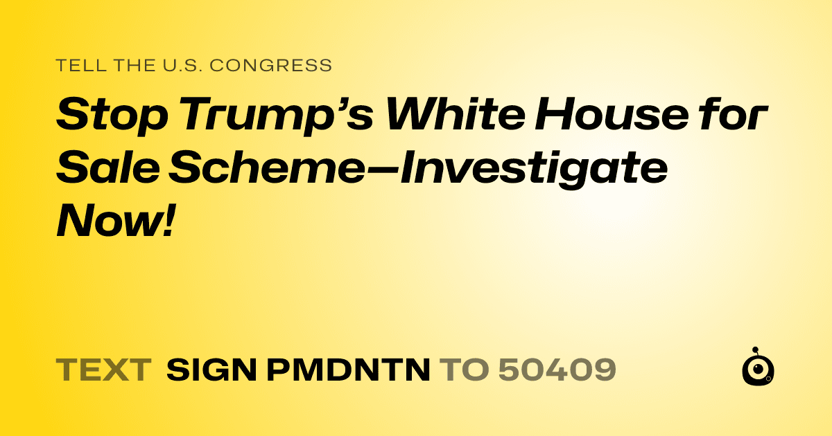 A shareable card that reads "tell the U.S. Congress: Stop Trump’s White House for Sale Scheme—Investigate Now!" followed by "text sign PMDNTN to 50409"