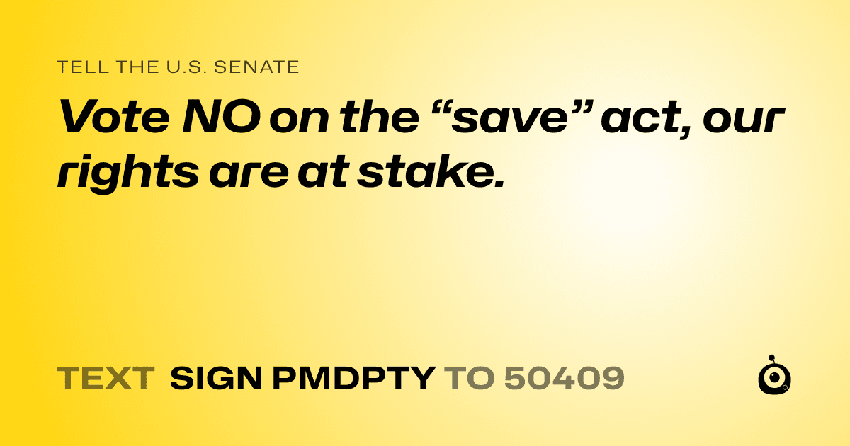 A shareable card that reads "tell the U.S. Senate: Vote NO on the “save” act, our rights are at stake." followed by "text sign PMDPTY to 50409"