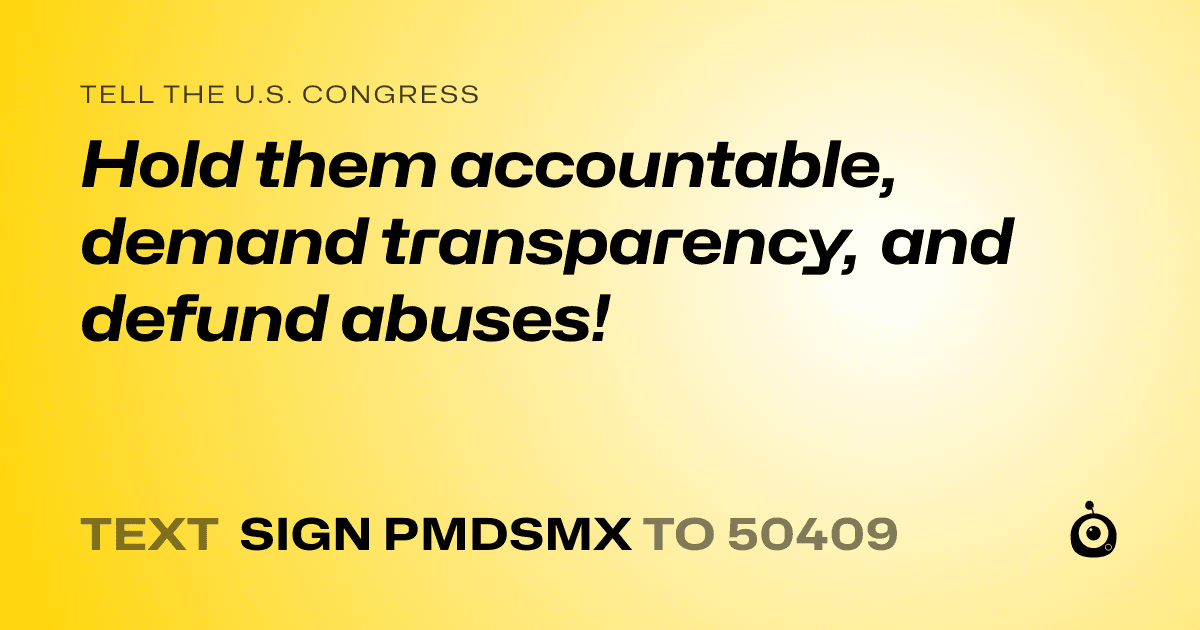 A shareable card that reads "tell the U.S. Congress: Hold them accountable, demand transparency, and defund abuses!" followed by "text sign PMDSMX to 50409"