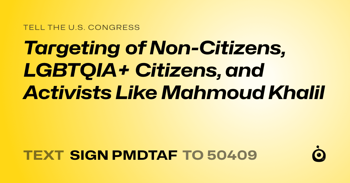 A shareable card that reads "tell the U.S. Congress: Targeting of Non-Citizens, LGBTQIA+ Citizens, and Activists Like Mahmoud Khalil" followed by "text sign PMDTAF to 50409"