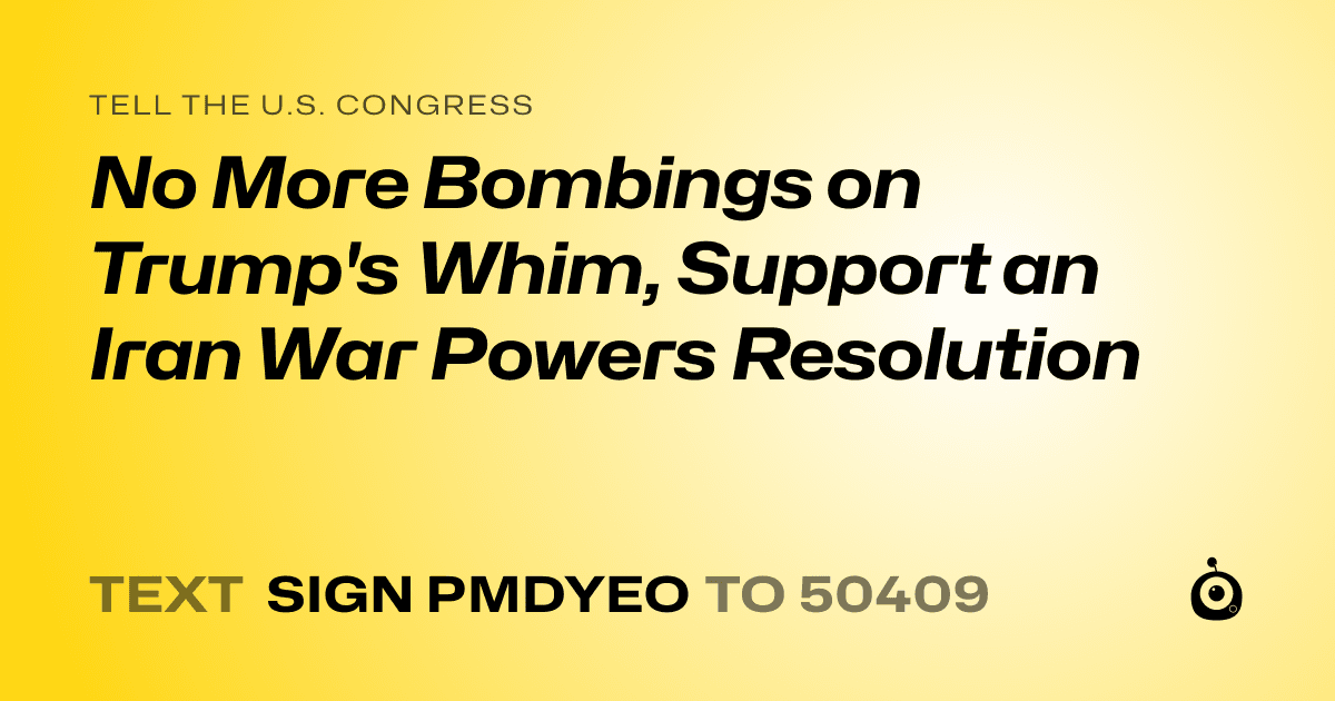 A shareable card that reads "tell the U.S. Congress: No More Bombings on Trump's Whim, Support an Iran War Powers Resolution" followed by "text sign PMDYEO to 50409"