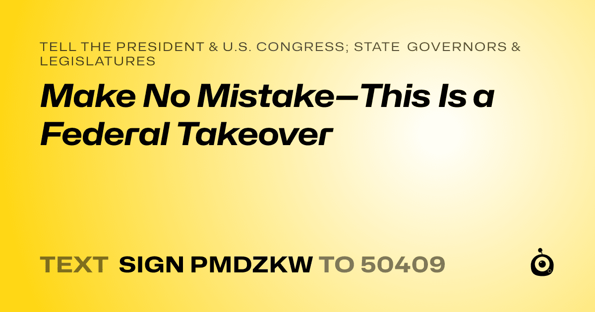 A shareable card that reads "tell the President & U.S. Congress; State Governors & Legislatures: Make No Mistake—This Is a Federal Takeover" followed by "text sign PMDZKW to 50409"