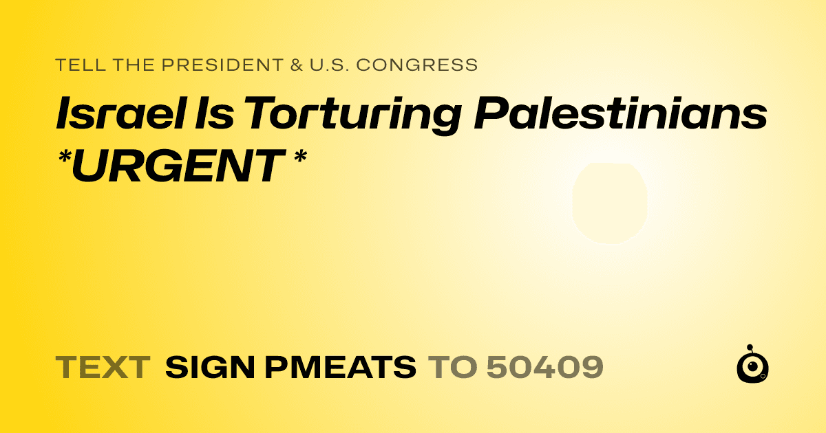 A shareable card that reads "tell the President & U.S. Congress: Israel Is Torturing Palestinians *URGENT *" followed by "text sign PMEATS to 50409"