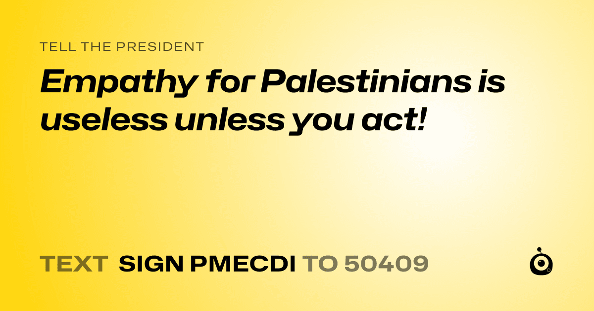 A shareable card that reads "tell the President: Empathy for  Palestinians is useless unless you act!" followed by "text sign PMECDI to 50409"