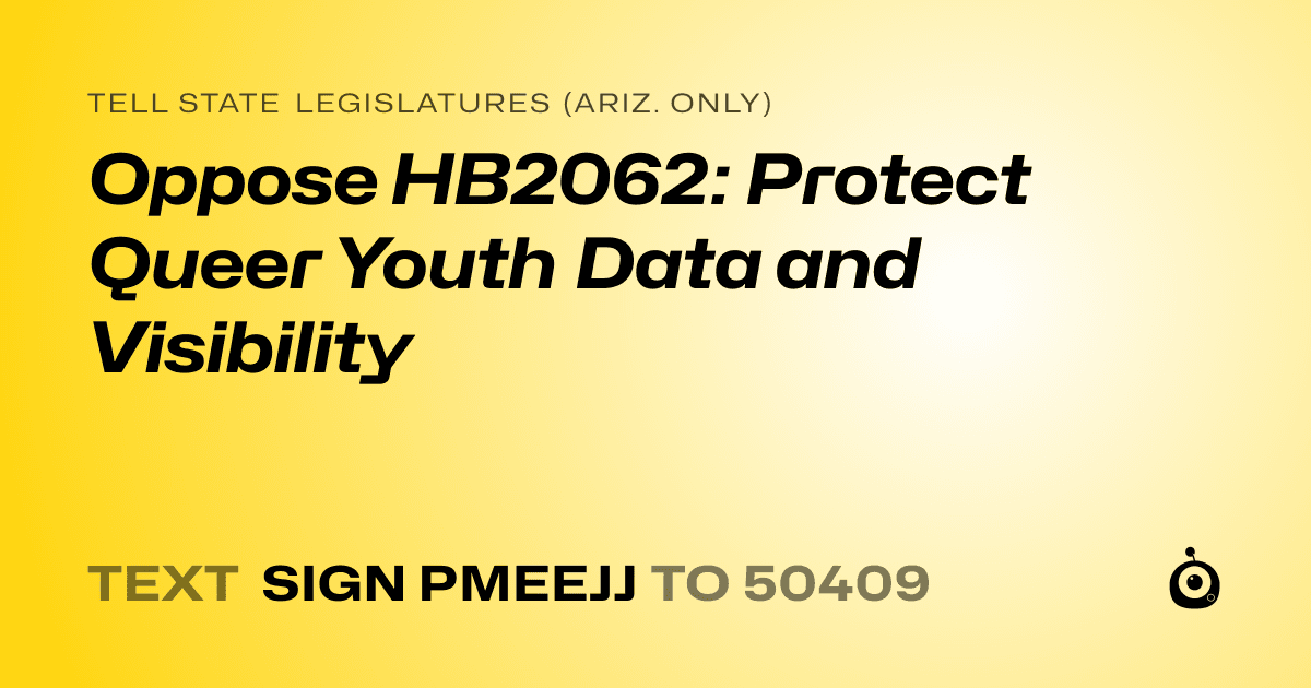 A shareable card that reads "tell State Legislatures (Ariz. only): Oppose HB2062: Protect Queer Youth Data and Visibility" followed by "text sign PMEEJJ to 50409"