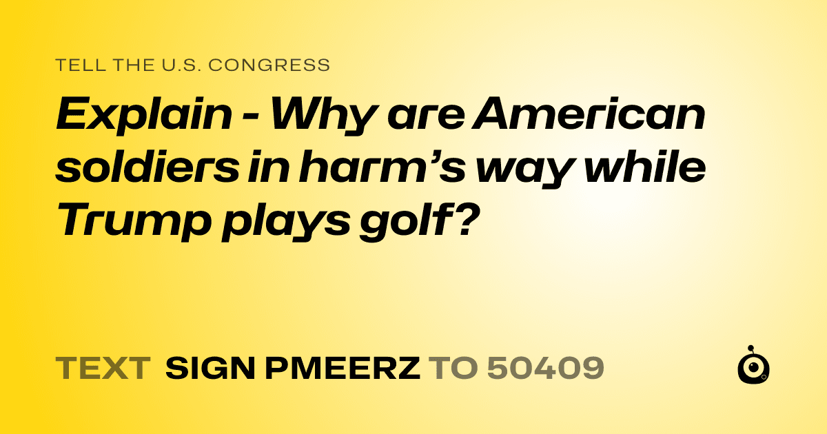 A shareable card that reads "tell the U.S. Congress: Explain - Why are American soldiers in harm’s way while Trump plays golf?" followed by "text sign PMEERZ to 50409"