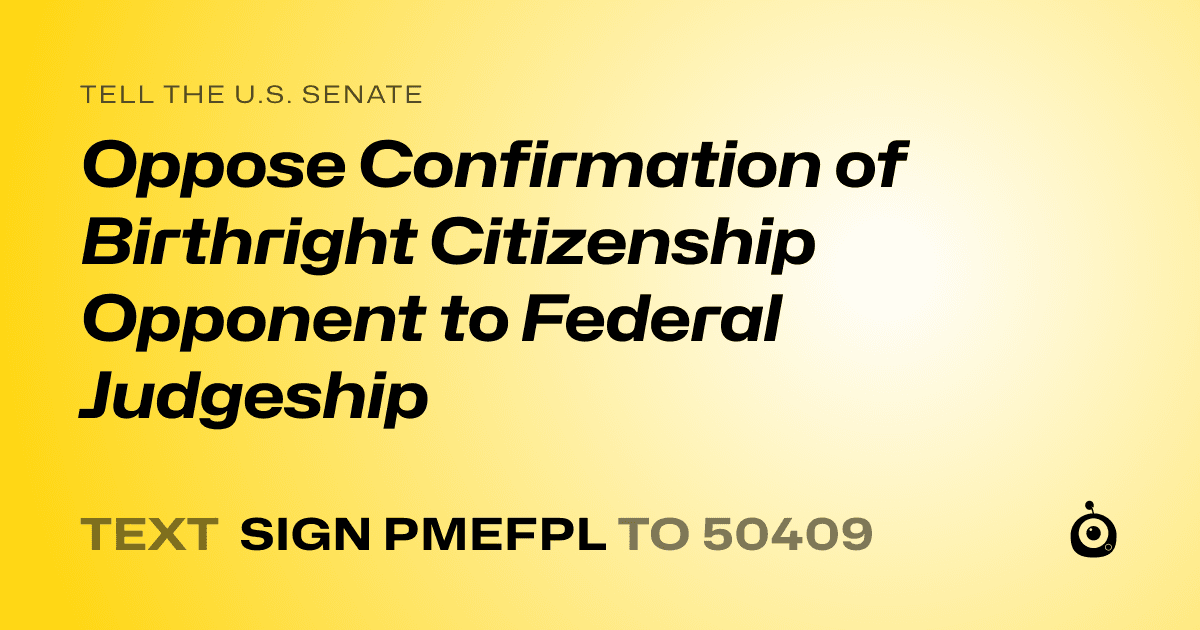 A shareable card that reads "tell the U.S. Senate: Oppose Confirmation of Birthright Citizenship Opponent to Federal Judgeship" followed by "text sign PMEFPL to 50409"