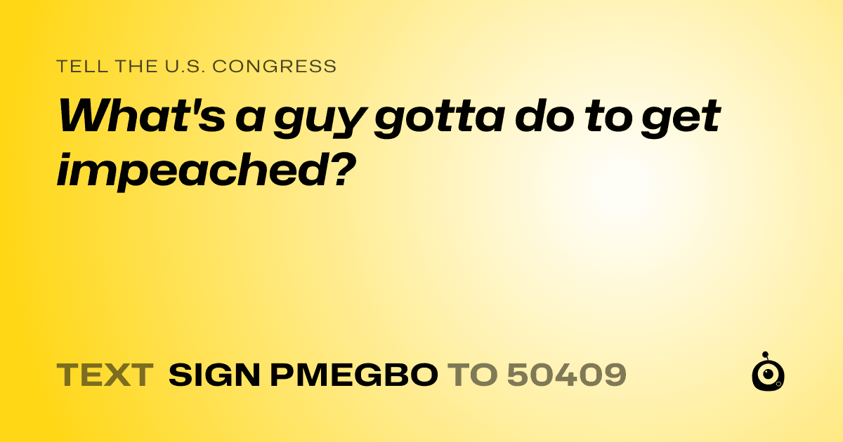 A shareable card that reads "tell the U.S. Congress: What's a guy gotta do to get impeached?" followed by "text sign PMEGBO to 50409"