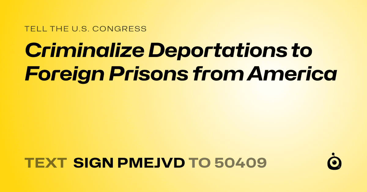 A shareable card that reads "tell the U.S. Congress: Criminalize Deportations to Foreign Prisons from America" followed by "text sign PMEJVD to 50409"