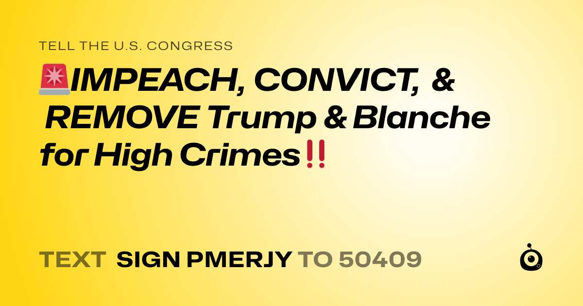 A shareable card that reads "tell the U.S. Congress: 🚨IMPEACH, CONVICT, &  REMOVE Trump & Blanche for High Crimes‼️" followed by "text sign PMERJY to 50409"