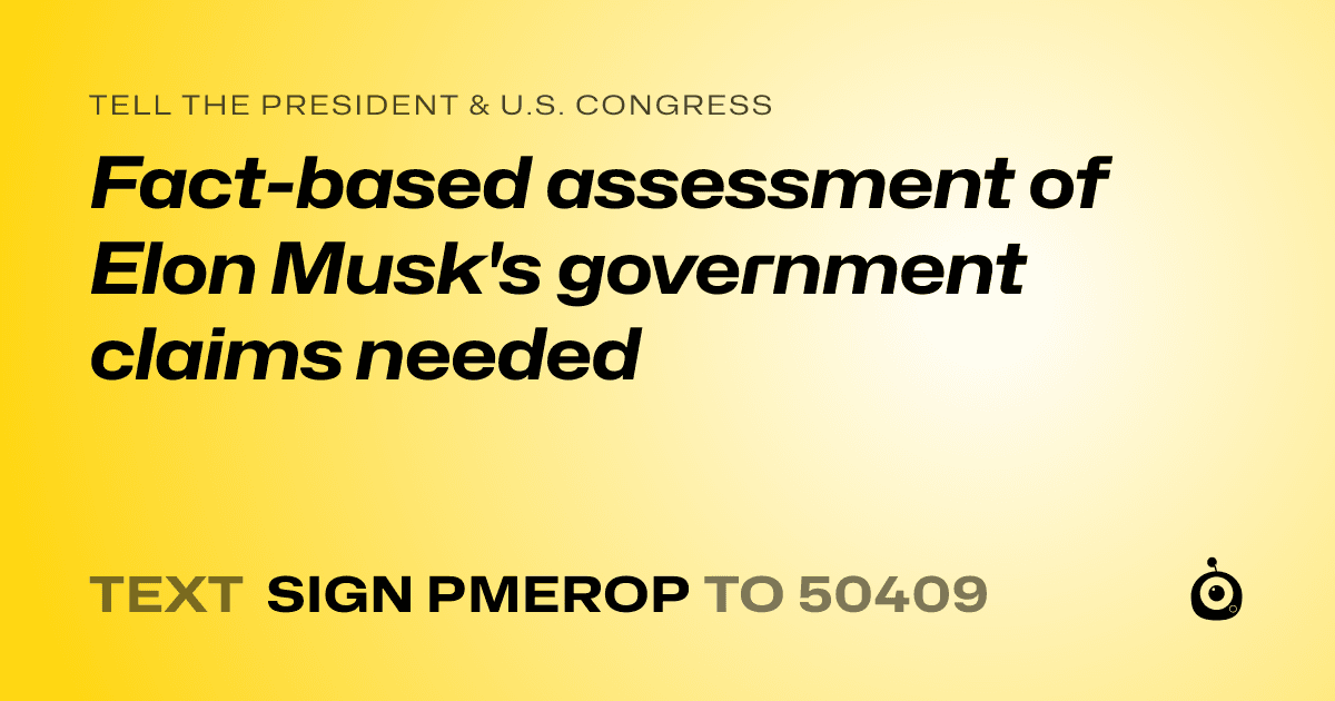 A shareable card that reads "tell the President & U.S. Congress: Fact-based assessment of Elon Musk's government claims needed" followed by "text sign PMEROP to 50409"