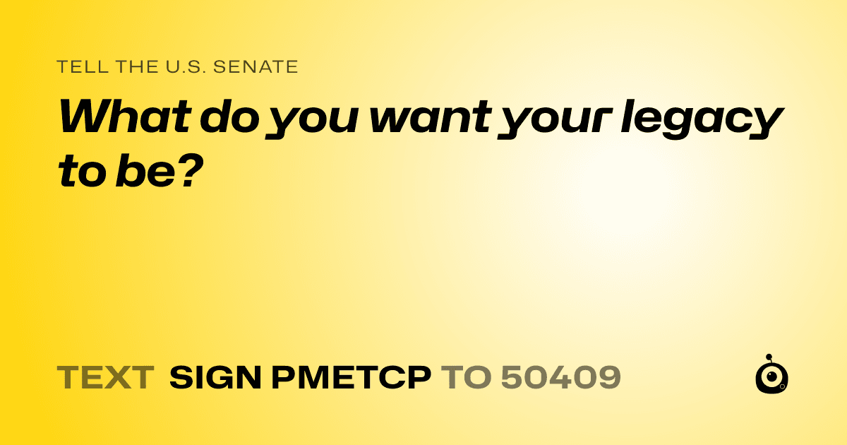 A shareable card that reads "tell the U.S. Senate: What do you want your legacy to be?" followed by "text sign PMETCP to 50409"