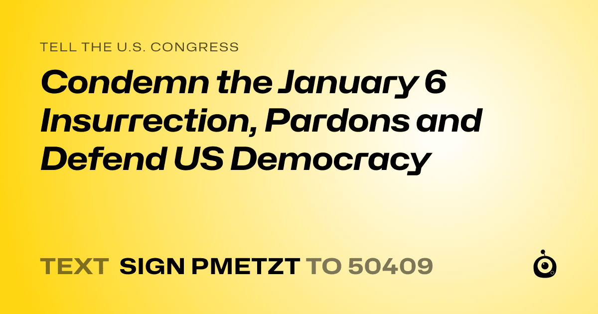 A shareable card that reads "tell the U.S. Congress: Condemn the January 6 Insurrection, Pardons and Defend US Democracy" followed by "text sign PMETZT to 50409"