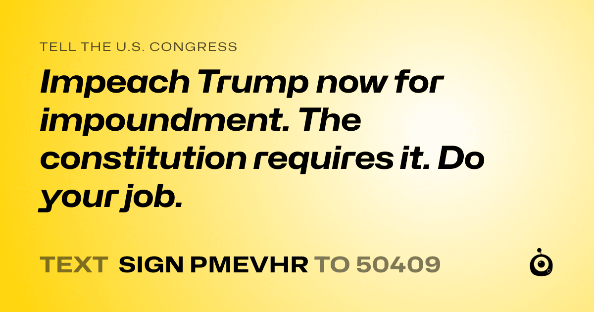 A shareable card that reads "tell the U.S. Congress: Impeach Trump now for impoundment. The constitution requires it. Do your job." followed by "text sign PMEVHR to 50409"