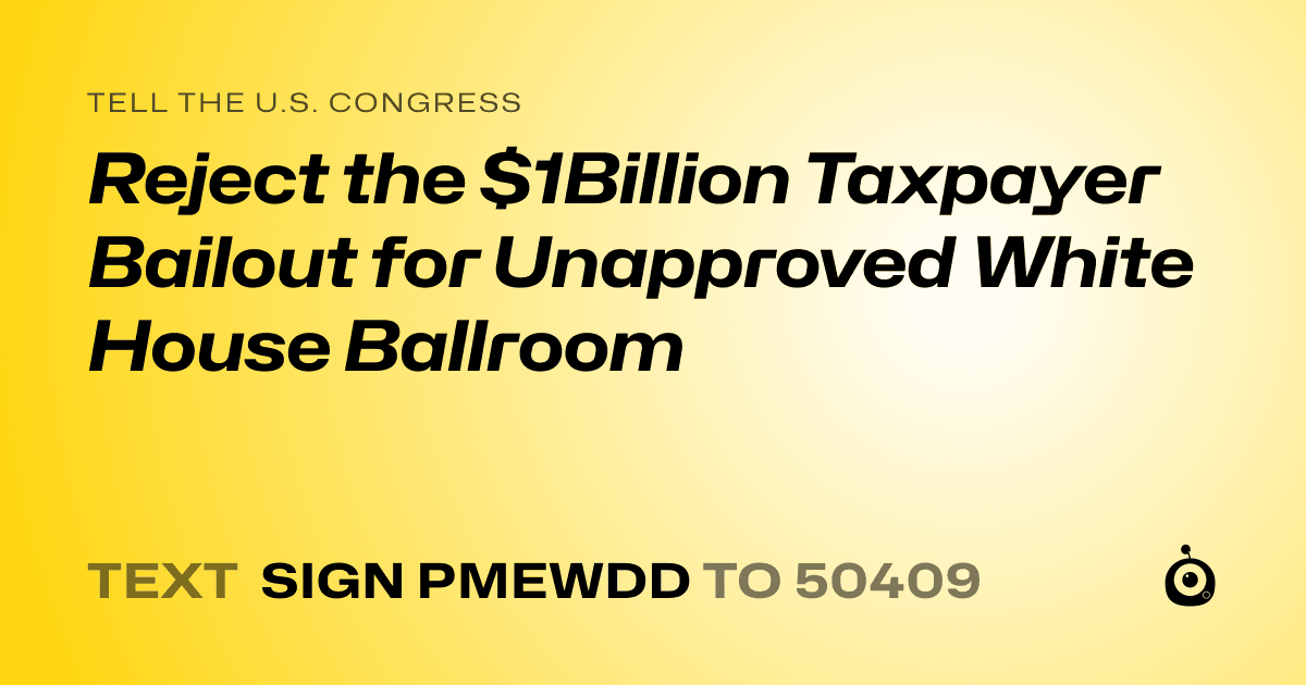 A shareable card that reads "tell the U.S. Congress: Reject the $1Billion Taxpayer Bailout for Unapproved White House Ballroom" followed by "text sign PMEWDD to 50409"