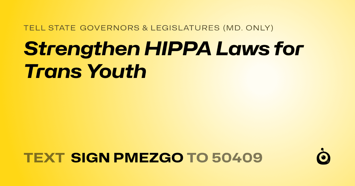 A shareable card that reads "tell State Governors & Legislatures (Md. only): Strengthen HIPPA Laws for Trans Youth" followed by "text sign PMEZGO to 50409"