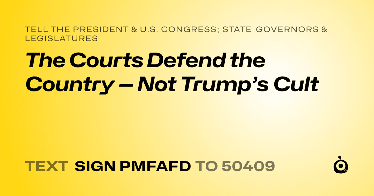 A shareable card that reads "tell the President & U.S. Congress; State Governors & Legislatures: The Courts Defend the Country — Not Trump’s Cult" followed by "text sign PMFAFD to 50409"
