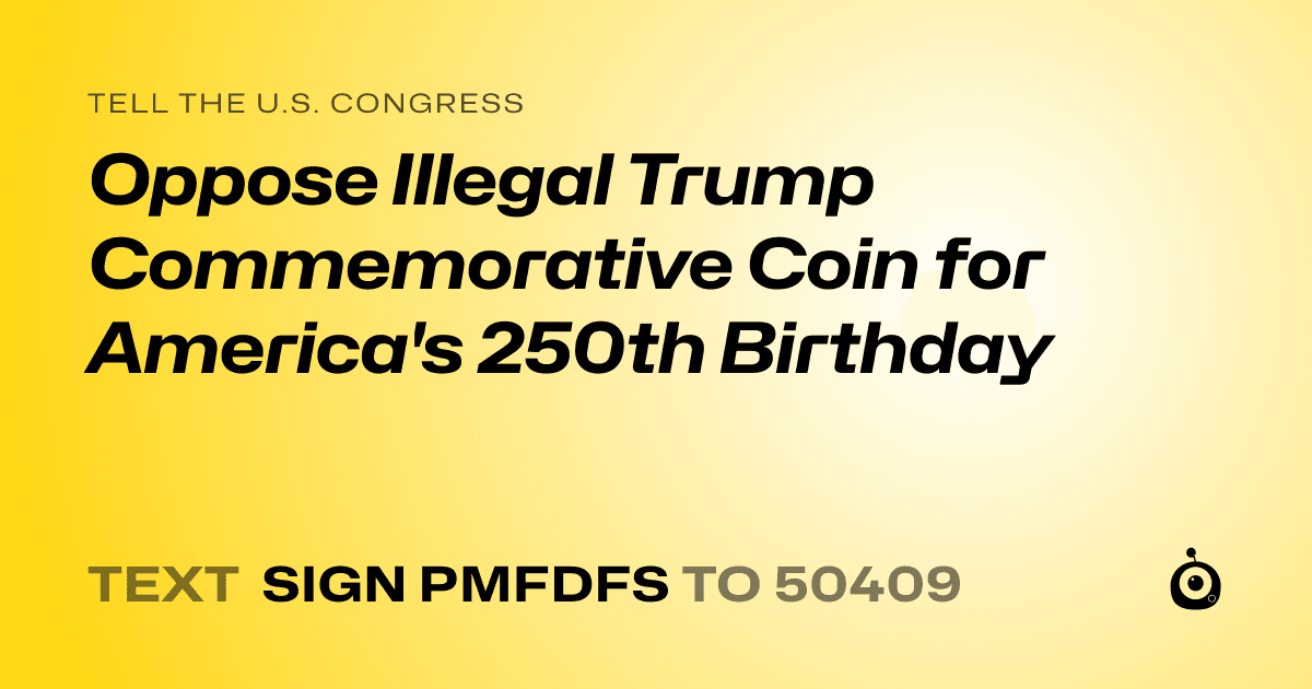 A shareable card that reads "tell the U.S. Congress: Oppose Illegal Trump Commemorative Coin for America's 250th Birthday" followed by "text sign PMFDFS to 50409"