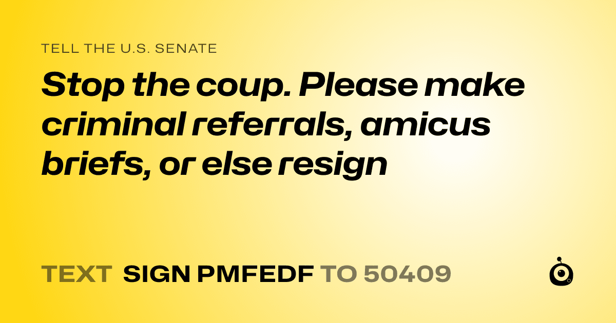 A shareable card that reads "tell the U.S. Senate: Stop the coup. Please make criminal referrals, amicus briefs, or else resign" followed by "text sign PMFEDF to 50409"