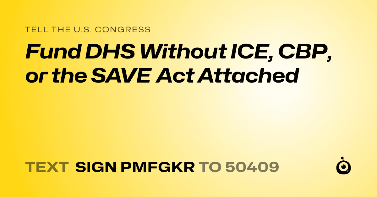 A shareable card that reads "tell the U.S. Congress: Fund DHS Without ICE, CBP, or the SAVE Act Attached" followed by "text sign PMFGKR to 50409"