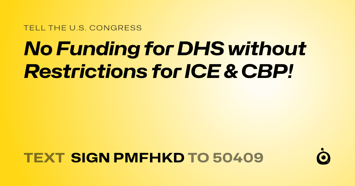 A shareable card that reads "tell the U.S. Congress: No Funding for DHS without Restrictions for ICE & CBP!" followed by "text sign PMFHKD to 50409"