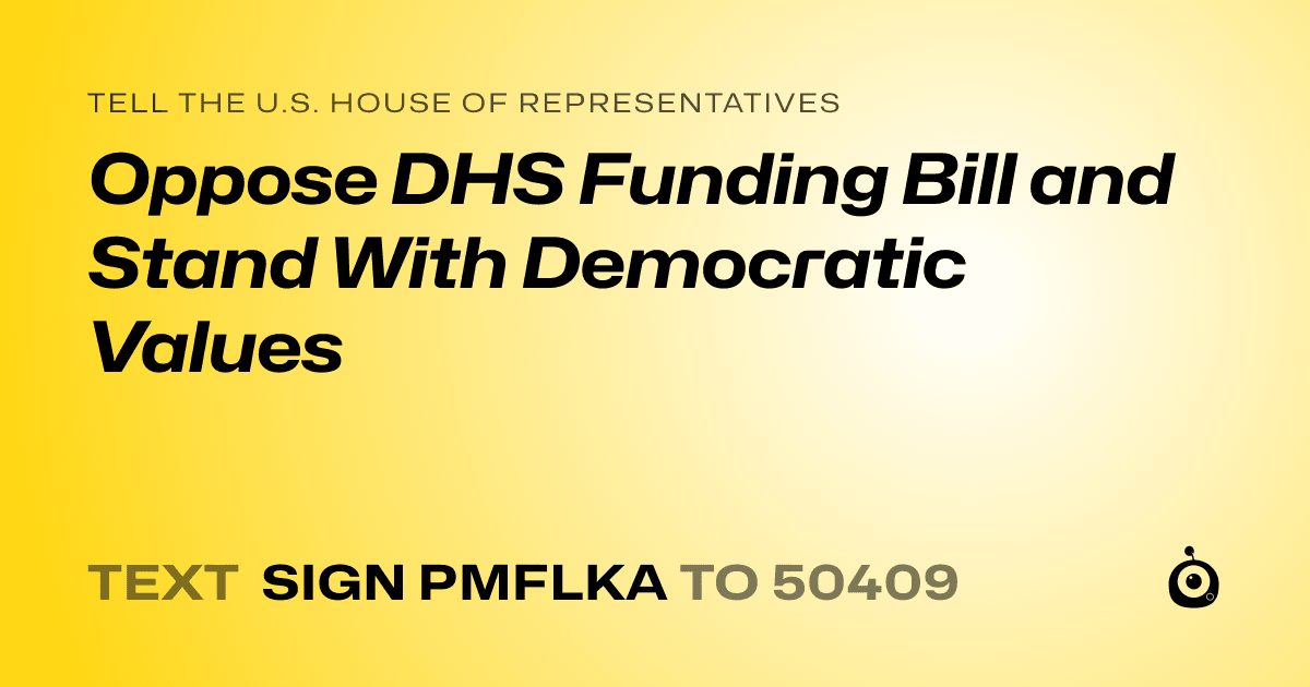 A shareable card that reads "tell the U.S. House of Representatives: Oppose DHS Funding Bill and Stand With Democratic Values" followed by "text sign PMFLKA to 50409"
