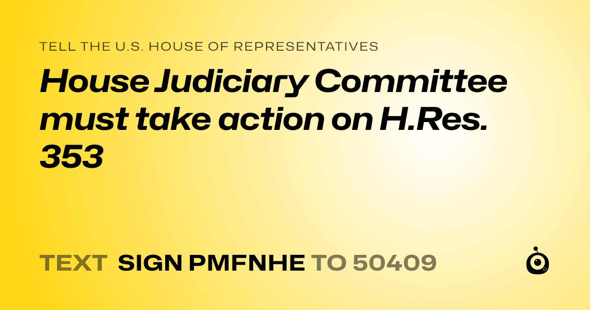 A shareable card that reads "tell the U.S. House of Representatives: House Judiciary Committee must take action on H.Res. 353" followed by "text sign PMFNHE to 50409"
