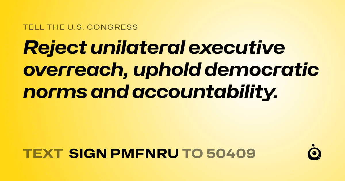 A shareable card that reads "tell the U.S. Congress: Reject unilateral executive overreach, uphold democratic norms and accountability." followed by "text sign PMFNRU to 50409"