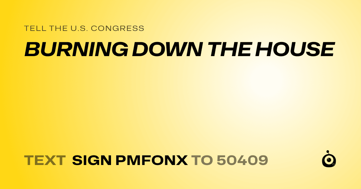 A shareable card that reads "tell the U.S. Congress: BURNING DOWN THE HOUSE" followed by "text sign PMFONX to 50409"