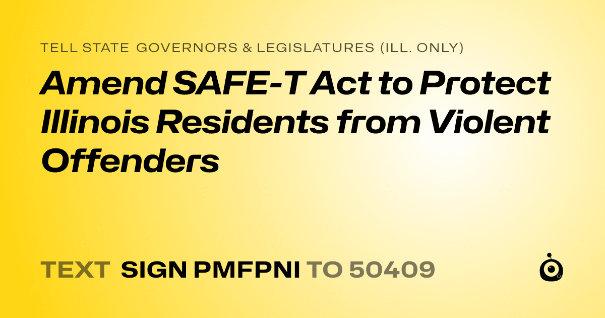 A shareable card that reads "tell State Governors & Legislatures (Ill. only): Amend SAFE-T Act to Protect Illinois Residents from Violent Offenders" followed by "text sign PMFPNI to 50409"