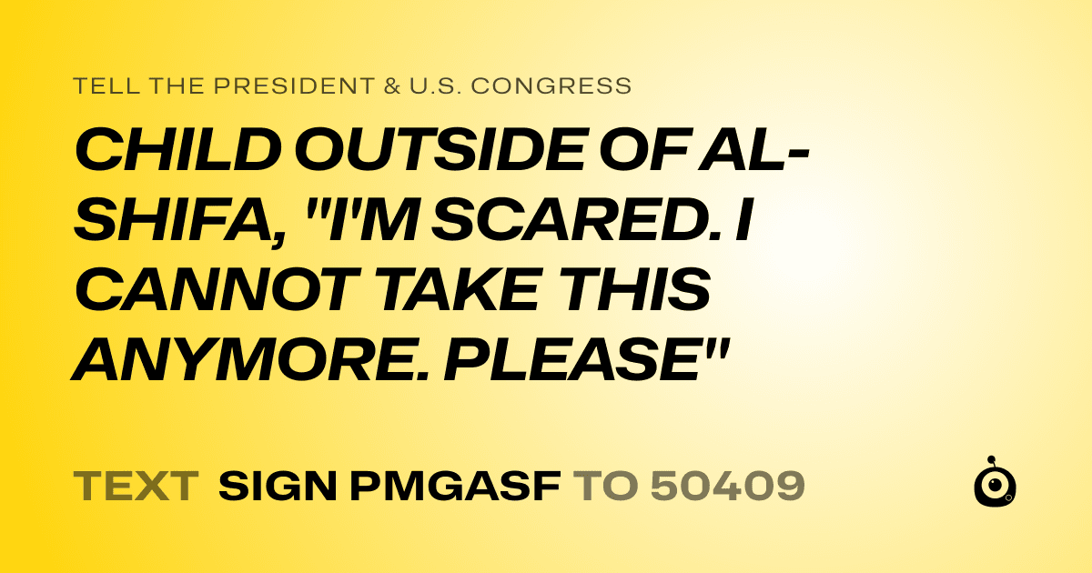 A shareable card that reads "tell the President & U.S. Congress: CHILD OUTSIDE OF AL-SHIFA, "I'M SCARED. I CANNOT TAKE THIS ANYMORE. PLEASE"" followed by "text sign PMGASF to 50409"