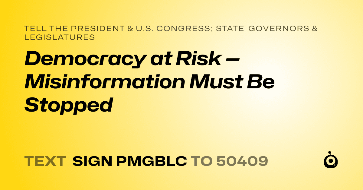 A shareable card that reads "tell the President & U.S. Congress; State Governors & Legislatures: Democracy at Risk — Misinformation Must Be Stopped" followed by "text sign PMGBLC to 50409"