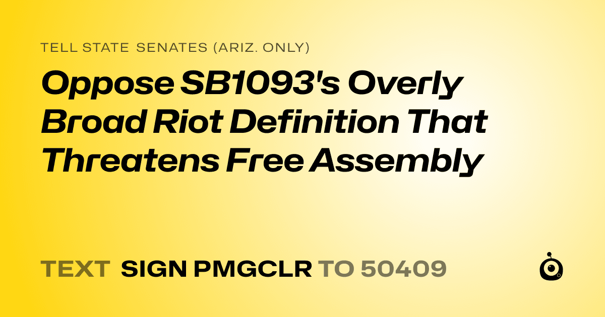 A shareable card that reads "tell State Senates (Ariz. only): Oppose SB1093's Overly Broad Riot Definition That Threatens Free Assembly" followed by "text sign PMGCLR to 50409"