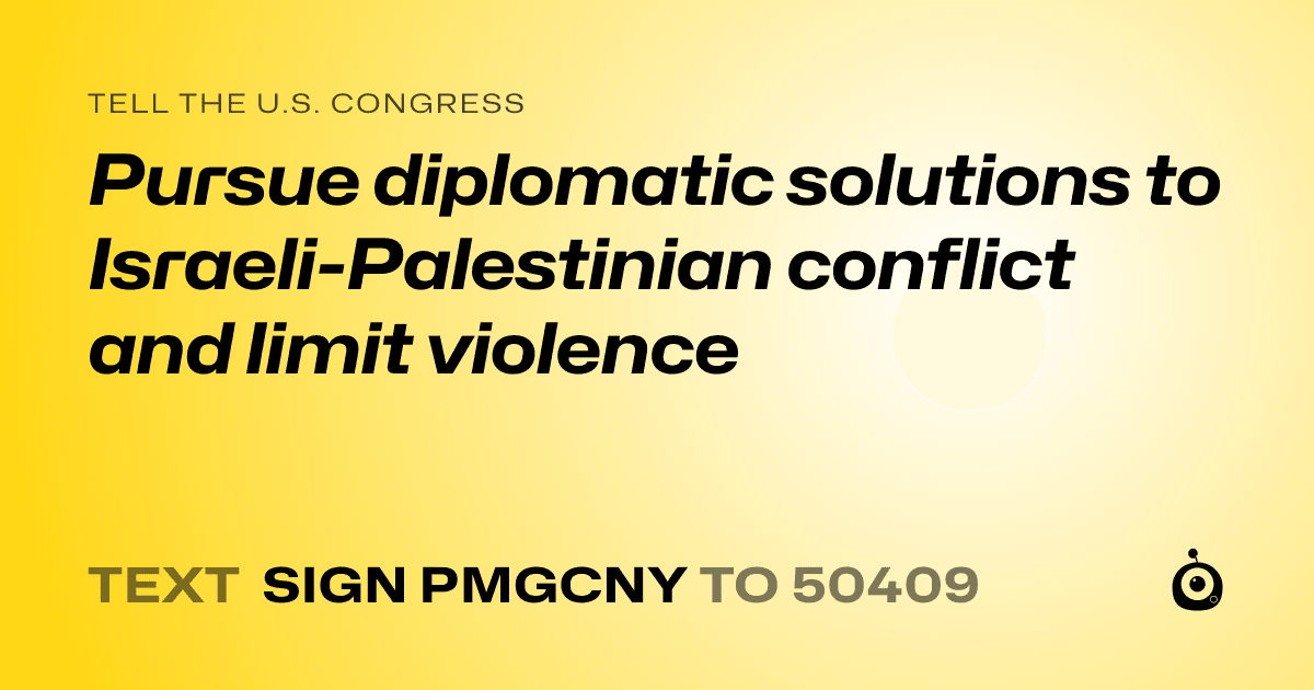 A shareable card that reads "tell the U.S. Congress: Pursue diplomatic solutions to Israeli-Palestinian conflict and limit violence" followed by "text sign PMGCNY to 50409"