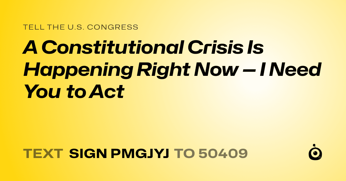 A shareable card that reads "tell the U.S. Congress: A Constitutional Crisis Is Happening Right Now — I Need You to Act" followed by "text sign PMGJYJ to 50409"