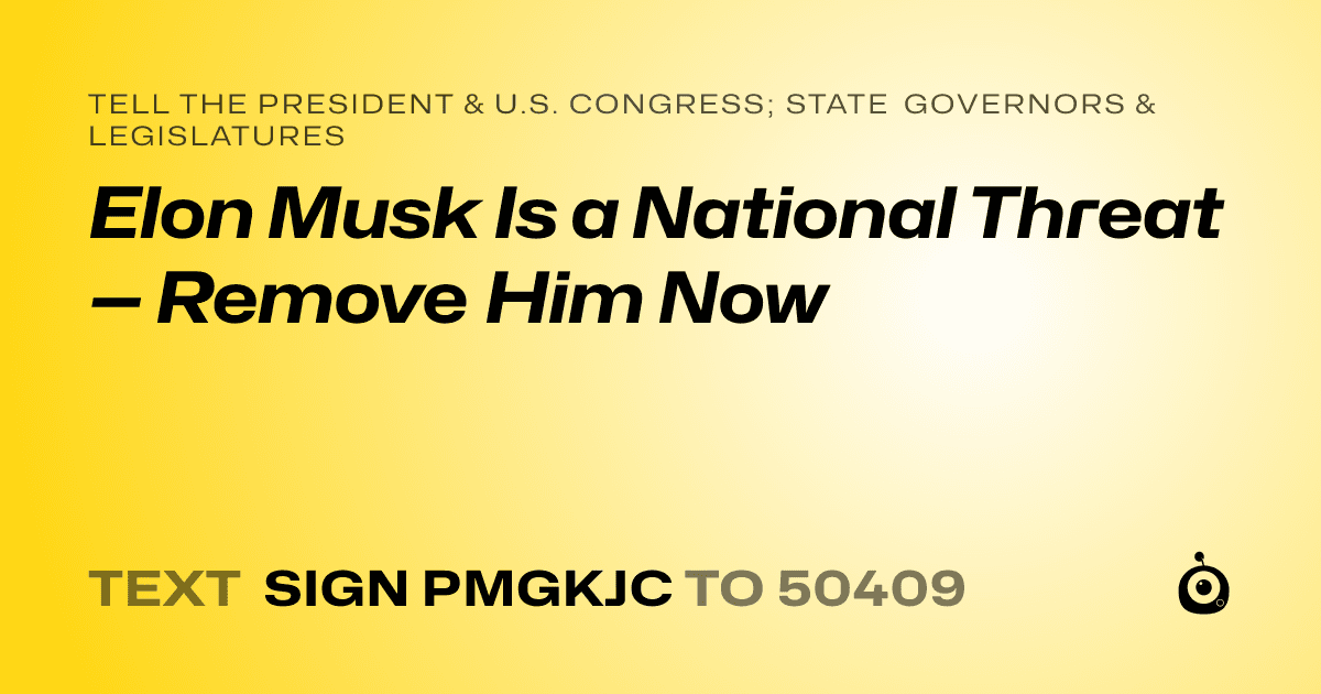 A shareable card that reads "tell the President & U.S. Congress; State Governors & Legislatures: Elon Musk Is a National Threat — Remove Him Now" followed by "text sign PMGKJC to 50409"