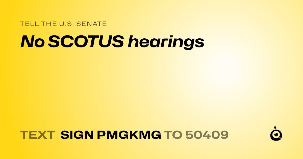 A shareable card that reads "tell the U.S. Senate: No SCOTUS hearings" followed by "text sign PMGKMG to 50409"