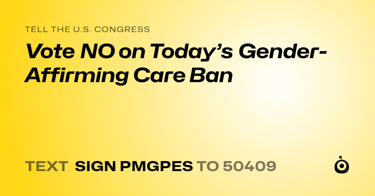 A shareable card that reads "tell the U.S. Congress: Vote NO on Today’s Gender-Affirming Care Ban" followed by "text sign PMGPES to 50409"