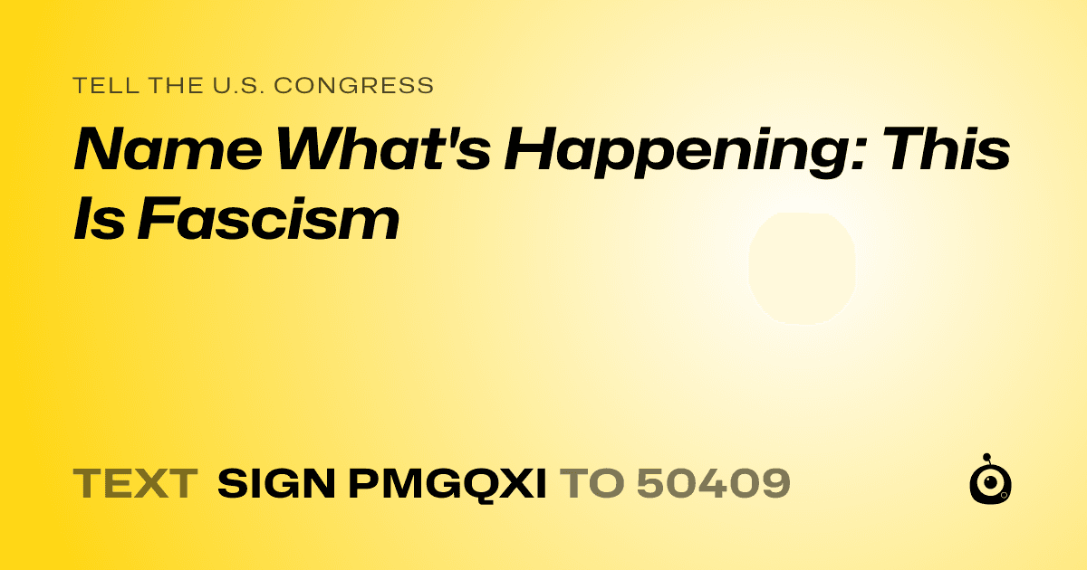 A shareable card that reads "tell the U.S. Congress: Name What's Happening: This Is Fascism" followed by "text sign PMGQXI to 50409"