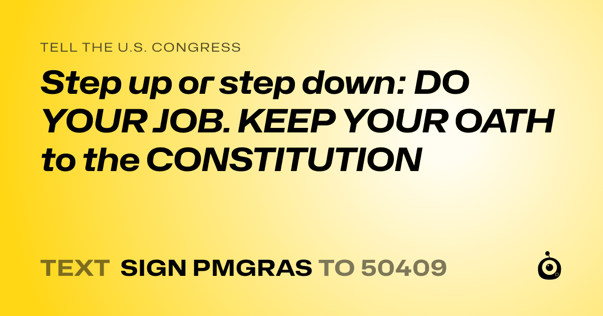 A shareable card that reads "tell the U.S. Congress: Step up or step down:  DO YOUR JOB. KEEP YOUR OATH to the CONSTITUTION" followed by "text sign PMGRAS to 50409"