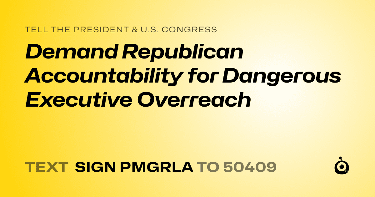 A shareable card that reads "tell the President & U.S. Congress: Demand Republican Accountability for Dangerous Executive Overreach" followed by "text sign PMGRLA to 50409"