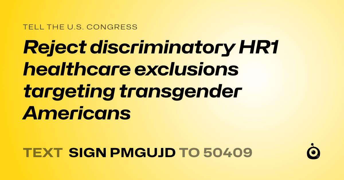 A shareable card that reads "tell the U.S. Congress: Reject discriminatory HR1 healthcare exclusions targeting transgender Americans" followed by "text sign PMGUJD to 50409"
