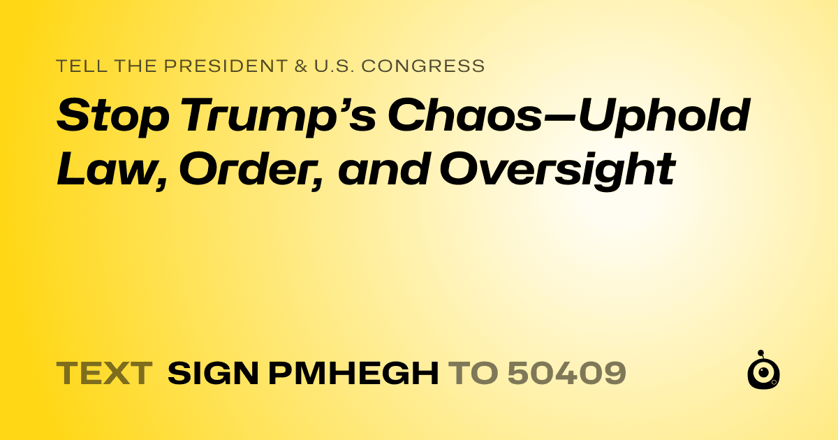 A shareable card that reads "tell the President & U.S. Congress: Stop Trump’s Chaos—Uphold Law, Order, and Oversight" followed by "text sign PMHEGH to 50409"