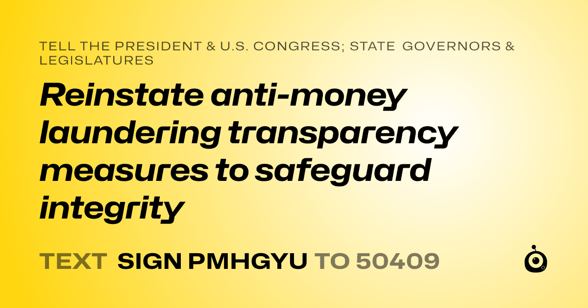 A shareable card that reads "tell the President & U.S. Congress; State Governors & Legislatures: Reinstate anti-money laundering transparency measures to safeguard integrity" followed by "text sign PMHGYU to 50409"