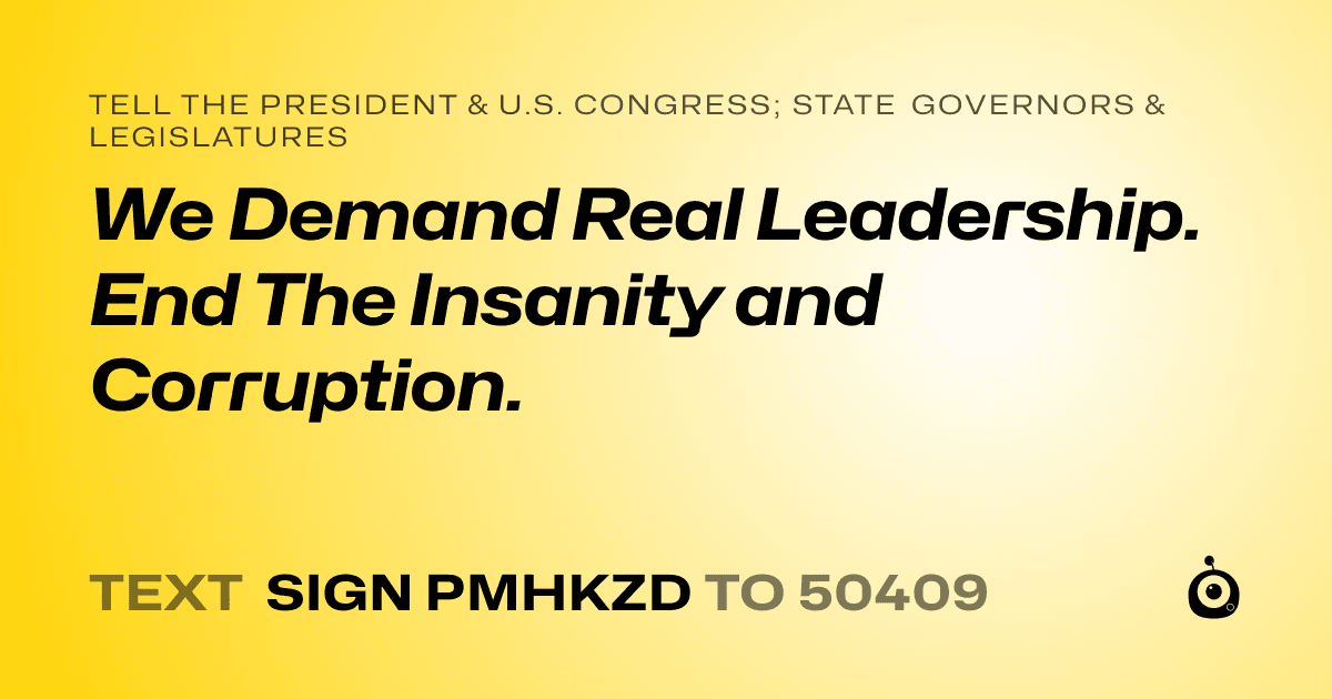 A shareable card that reads "tell the President & U.S. Congress; State Governors & Legislatures: We Demand Real Leadership.  End The Insanity and Corruption." followed by "text sign PMHKZD to 50409"