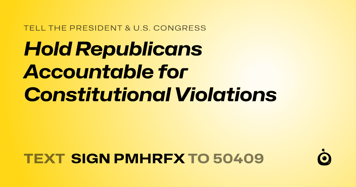 A shareable card that reads "tell the President & U.S. Congress: Hold Republicans Accountable for Constitutional Violations" followed by "text sign PMHRFX to 50409"
