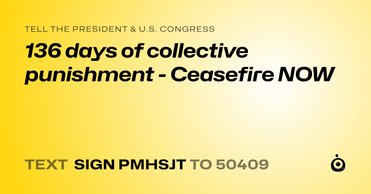 A shareable card that reads "tell the President & U.S. Congress: 136 days of collective punishment - Ceasefire NOW" followed by "text sign PMHSJT to 50409"